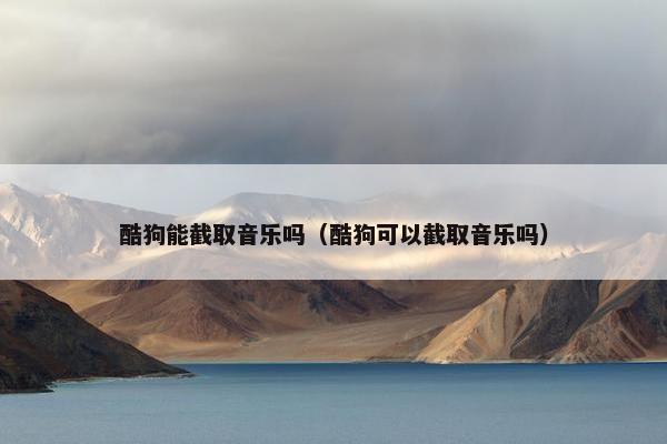 酷狗能截取音乐吗（酷狗可以截取音乐吗）