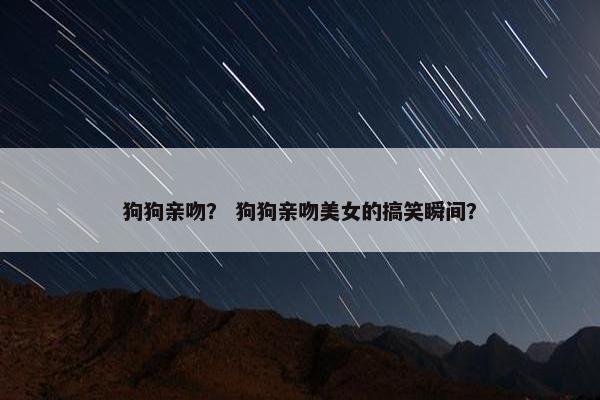 狗狗亲吻？ 狗狗亲吻美女的搞笑瞬间？