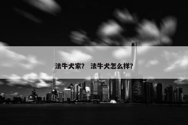 法牛犬家？ 法牛犬怎么样？