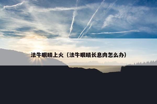 法牛眼睛上火（法牛眼睛长息肉怎么办）