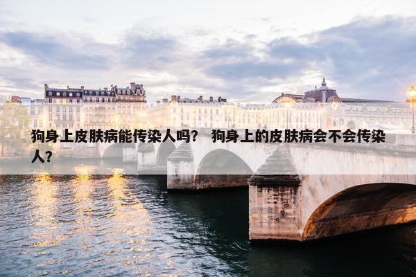 狗身上皮肤病能传染人吗？ 狗身上的皮肤病会不会传染人？