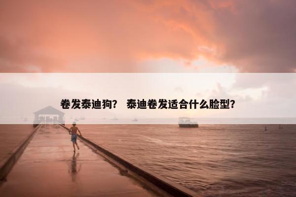 卷发泰迪狗？ 泰迪卷发适合什么脸型？