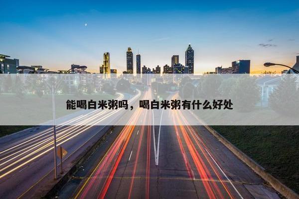 能喝白米粥吗，喝白米粥有什么好处