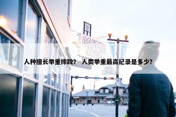 人种擅长举重摔跤？ 人类举重最高纪录是多少？