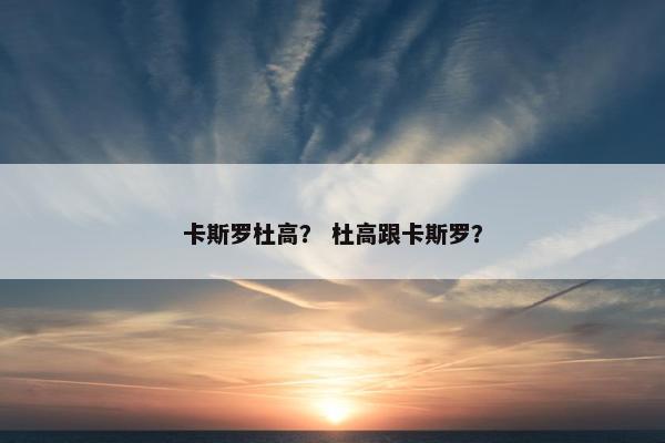 卡斯罗杜高？ 杜高跟卡斯罗？