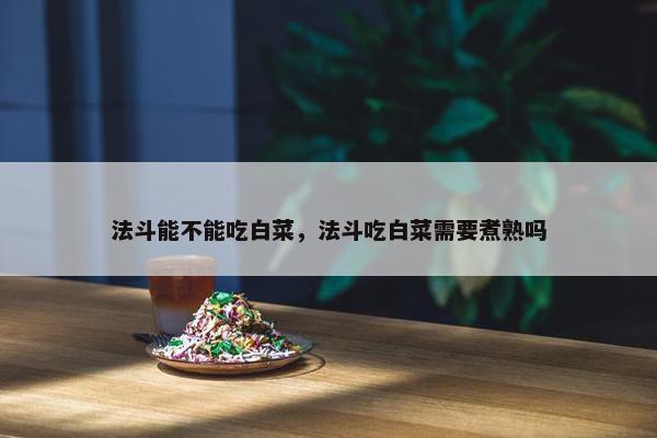 法斗能不能吃白菜，法斗吃白菜需要煮熟吗