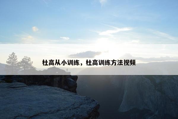 杜高从小训练，杜高训练方法视频