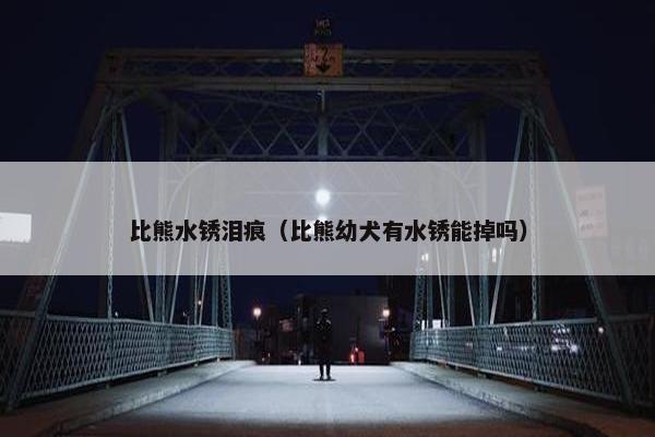 比熊水锈泪痕（比熊幼犬有水锈能掉吗）