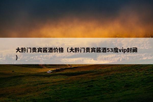 大黔门贵宾酱酒价格（大黔门贵宾酱酒53度vip封藏）