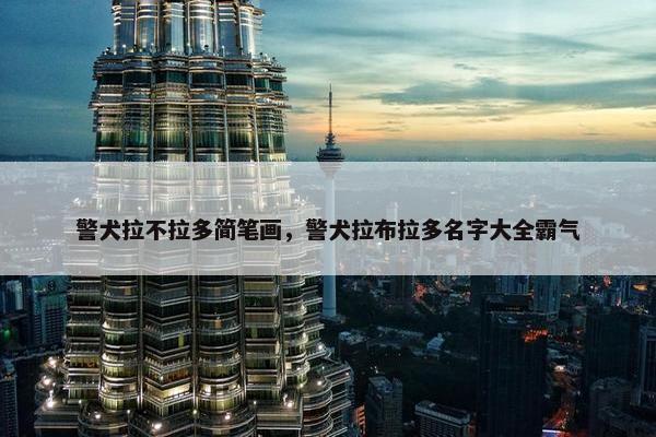警犬拉不拉多简笔画，警犬拉布拉多名字大全霸气