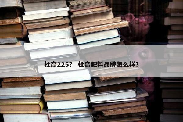 杜高225？ 杜高肥料品牌怎么样？