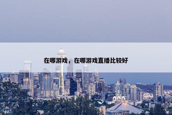 在哪游戏，在哪游戏直播比较好