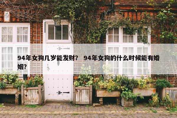 94年女狗几岁能发财？ 94年女狗的什么时候能有婚姻？