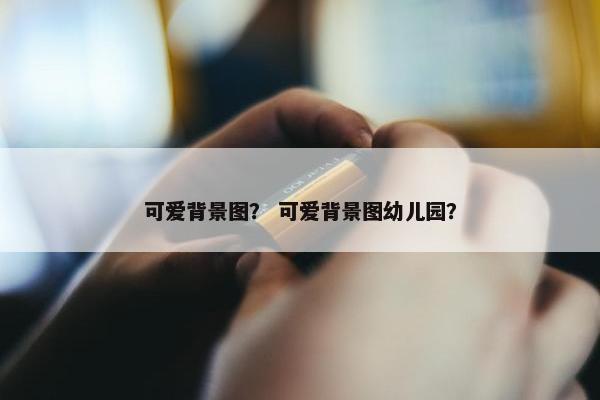 可爱背景图？ 可爱背景图幼儿园？