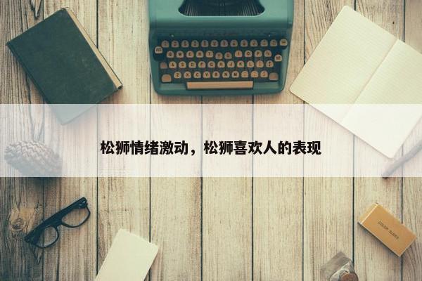 松狮情绪激动，松狮喜欢人的表现