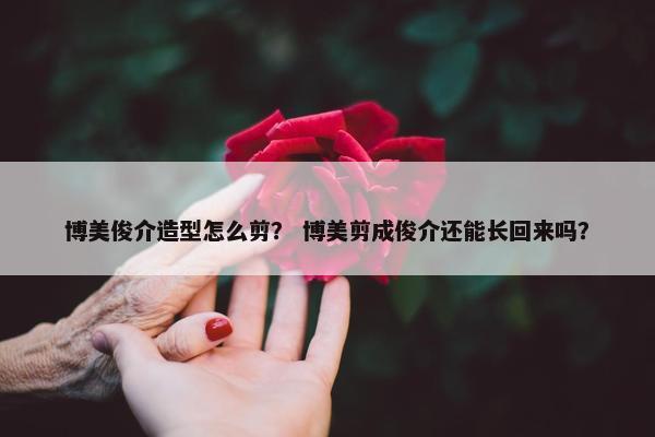 博美俊介造型怎么剪？ 博美剪成俊介还能长回来吗？