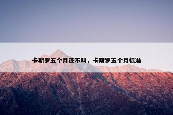 卡斯罗五个月还不叫，卡斯罗五个月标准