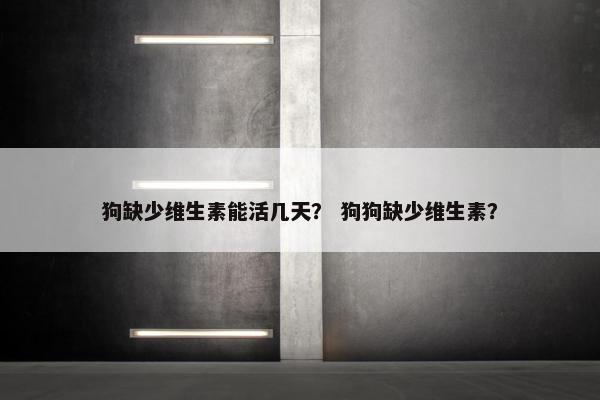 狗缺少维生素能活几天？ 狗狗缺少维生素？
