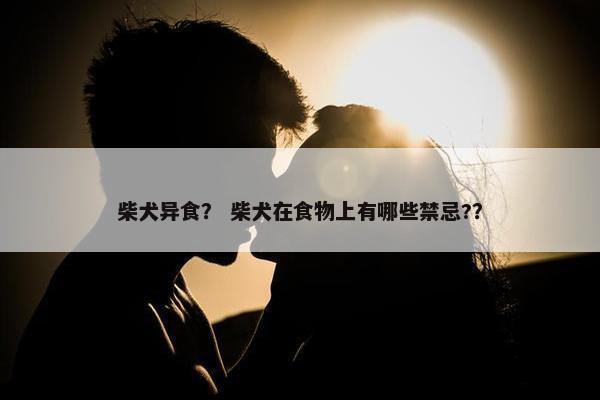 柴犬异食？ 柴犬在食物上有哪些禁忌?？