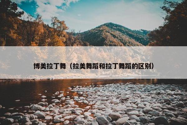 博美拉丁舞（拉美舞蹈和拉丁舞蹈的区别）