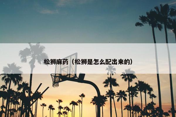 松狮麻药（松狮是怎么配出来的）