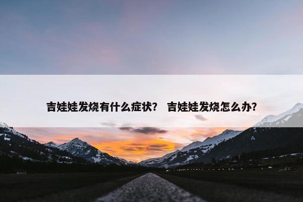 吉娃娃发烧有什么症状？ 吉娃娃发烧怎么办？