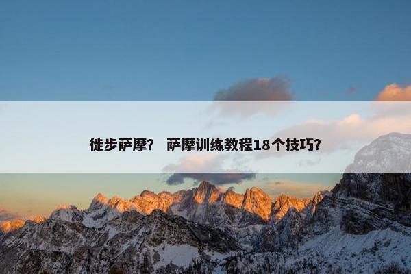 徙步萨摩？ 萨摩训练教程18个技巧？