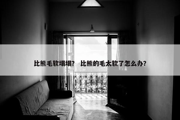 比熊毛软塌塌？ 比熊的毛太软了怎么办？