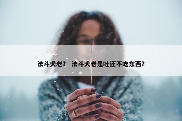 法斗犬老？ 法斗犬老是吐还不吃东西？