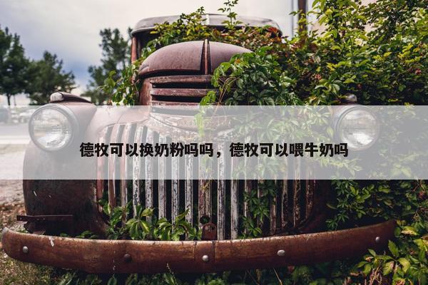 德牧可以换奶粉吗吗，德牧可以喂牛奶吗
