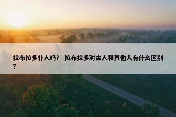 拉布拉多仆人吗？ 拉布拉多对主人和其他人有什么区别？