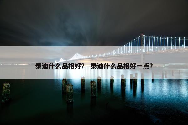 泰迪什么品相好？ 泰迪什么品相好一点？