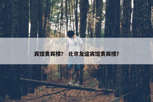 宾馆贵宾楼？ 北京友谊宾馆贵宾楼？