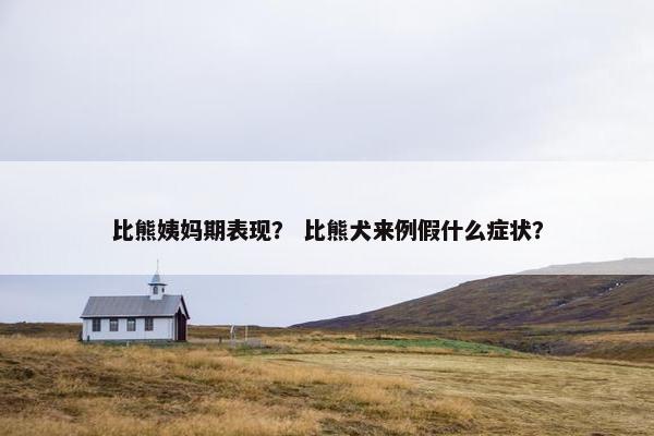 比熊姨妈期表现？ 比熊犬来例假什么症状？