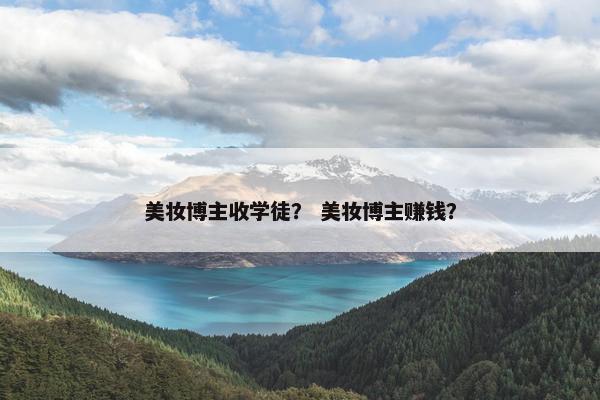 美妆博主收学徒？ 美妆博主赚钱？