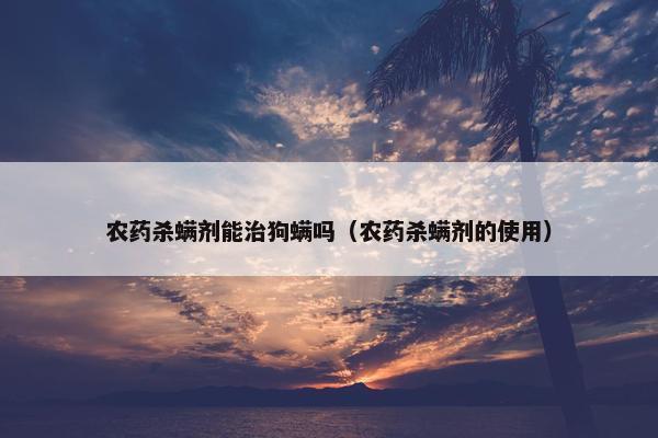 农药杀螨剂能治狗螨吗（农药杀螨剂的使用）