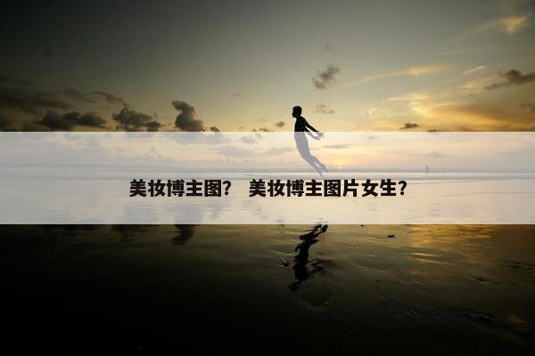 美妆博主图？ 美妆博主图片女生？