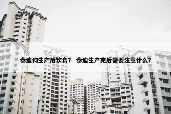 泰迪狗生产后饮食？ 泰迪生产完后需要注意什么？