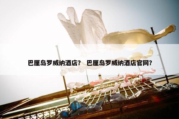 巴厘岛罗威纳酒店？ 巴厘岛罗威纳酒店官网？