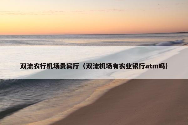 双流农行机场贵宾厅（双流机场有农业银行atm吗）