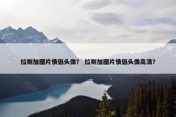 拉斯加图片情侣头像？ 拉斯加图片情侣头像高清？