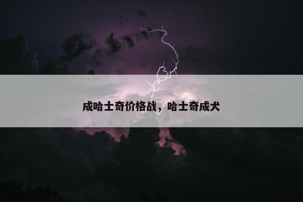 成哈士奇价格战，哈士奇成犬