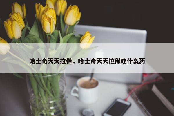 哈士奇天天拉稀，哈士奇天天拉稀吃什么药