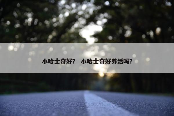 小哈士奇好？ 小哈士奇好养活吗？
