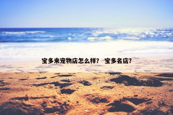 宝多来宠物店怎么样？ 宝多名店？