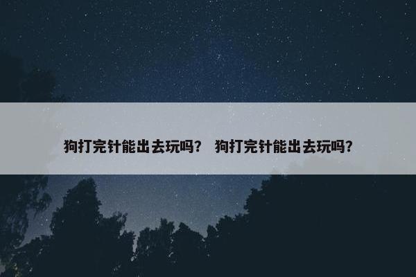 狗打完针能出去玩吗？ 狗打完针能出去玩吗？
