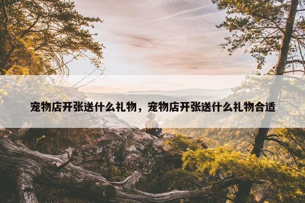 宠物店开张送什么礼物，宠物店开张送什么礼物合适