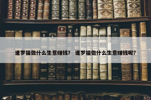 暹罗猫做什么生意赚钱？ 暹罗猫做什么生意赚钱呢？
