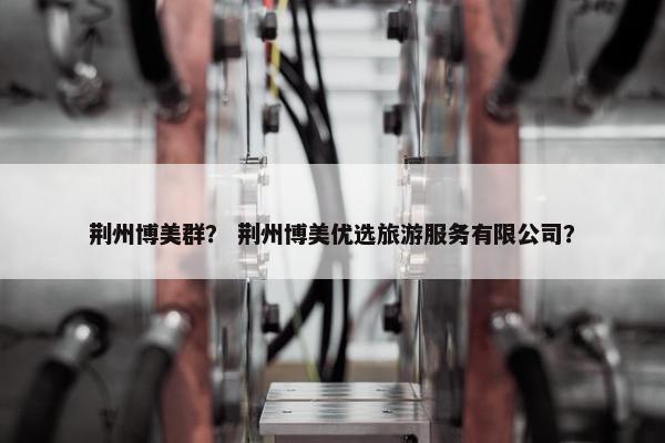 荆州博美群？ 荆州博美优选旅游服务有限公司？