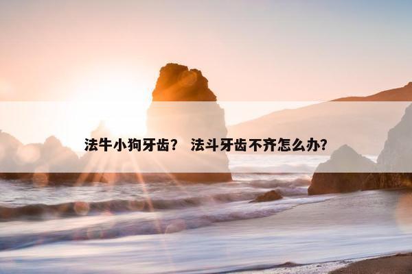 法牛小狗牙齿？ 法斗牙齿不齐怎么办？